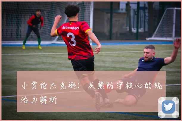 小贾伦杰克逊:灰熊防守核心的统治力解析
