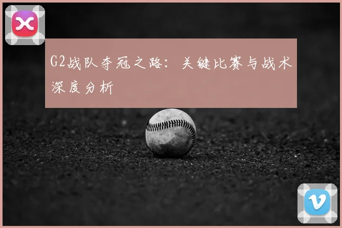 G2战队夺冠之路：关键比赛与战术深度分析