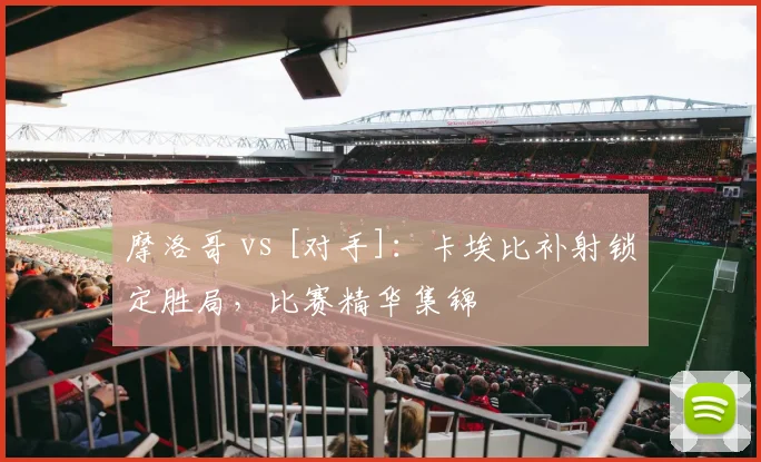 摩洛哥 vs [对手]：卡埃比补射锁定胜局，比赛精华集锦
