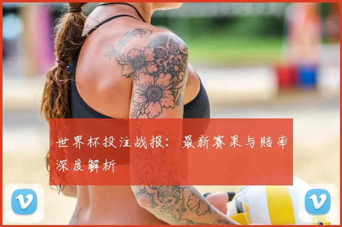 世界杯投注战报：最新赛果与赔率深度解析