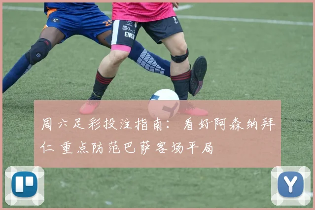 周六足彩投注指南：看好阿森纳拜仁 重点防范巴萨客场平局