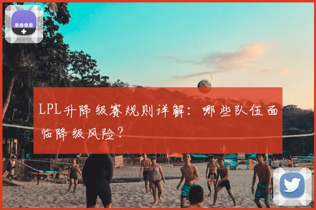 LPL升降级赛规则详解：哪些队伍面临降级风险？