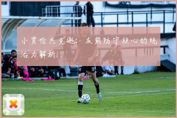 小贾伦杰克逊:灰熊防守核心的统治力解析