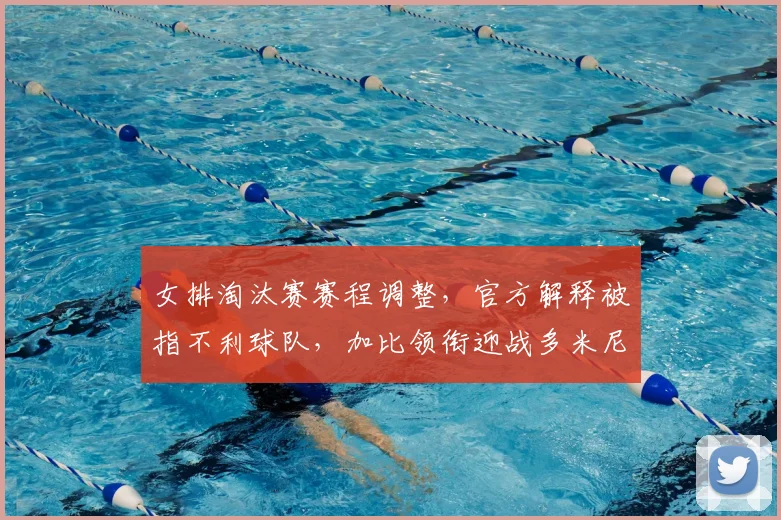 女排淘汰赛赛程调整，官方解释被指不利球队，加比领衔迎战多米尼加