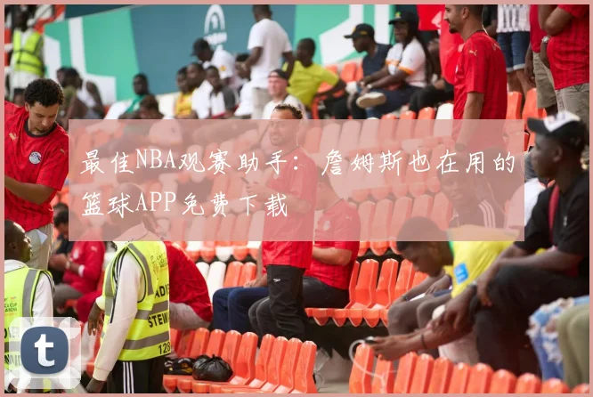最佳NBA观赛助手:詹姆斯也在用的篮球APP免费下载