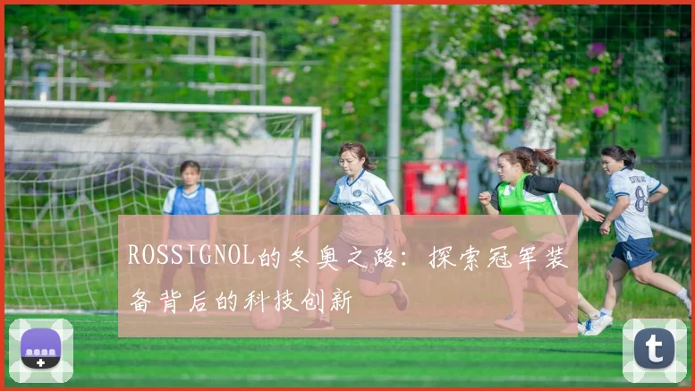 ROSSIGNOL的冬奥之路：探索冠军装备背后的科技创新