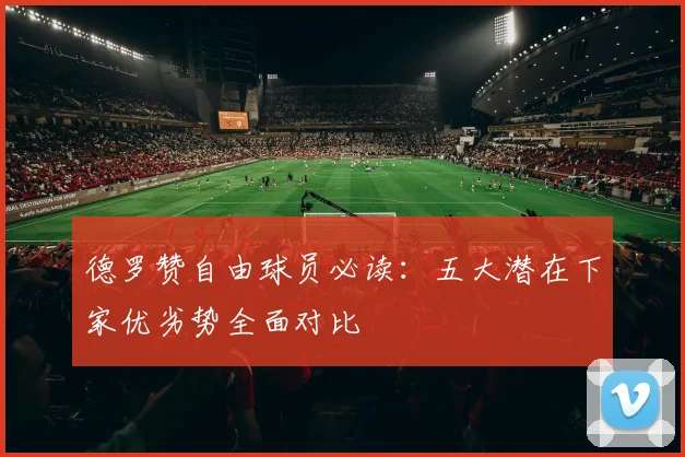 德罗赞自由球员必读：五大潜在下家优劣势全面对比