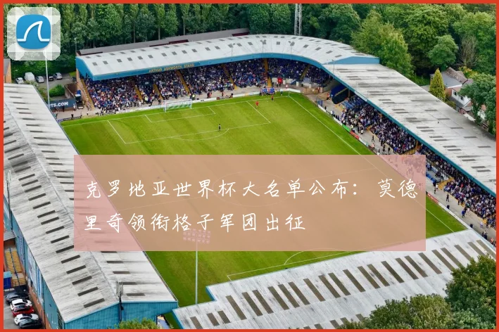 克罗地亚世界杯大名单公布:莫德里奇领衔格子军团出征