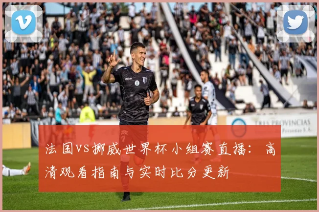 法国vs挪威世界杯小组赛直播：高清观看指南与实时比分更新
