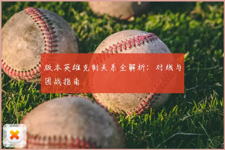版本英雄克制关系全解析:对线与团战指南