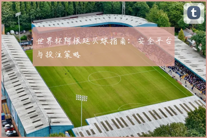 世界杯阿根廷买球指南：安全平台与投注策略