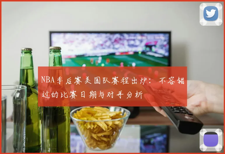 NBA季后赛美国队赛程出炉:不容错过的比赛日期与对手分析