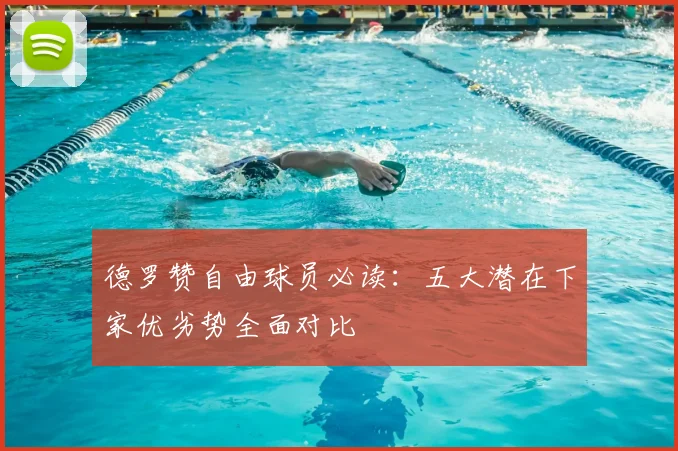 德罗赞自由球员必读：五大潜在下家优劣势全面对比