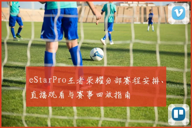 eStarPro王者荣耀分部赛程安排、直播观看与赛事回放指南