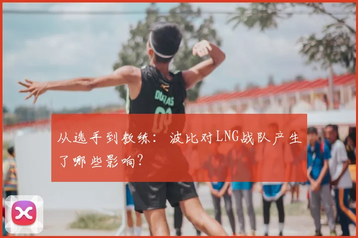 从选手到教练：波比对LNG战队产生了哪些影响？