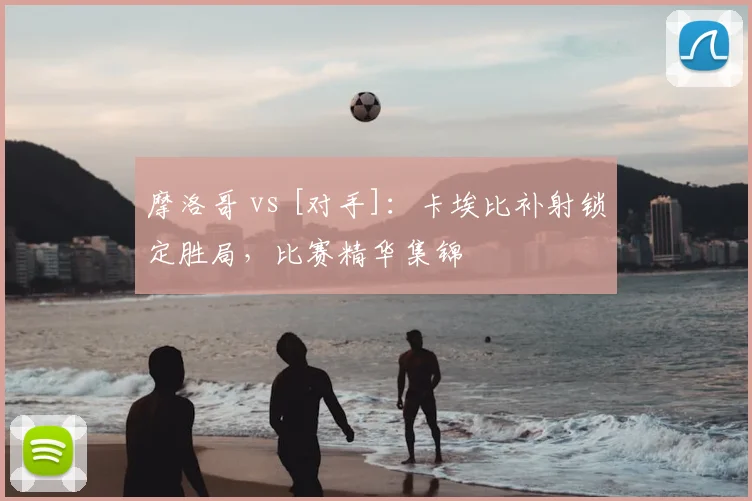 摩洛哥 vs [对手]：卡埃比补射锁定胜局，比赛精华集锦