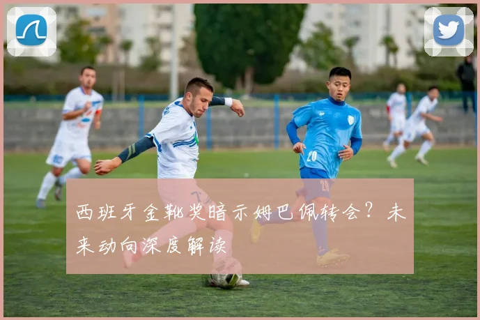 西班牙金靴奖暗示姆巴佩转会?未来动向深度解读