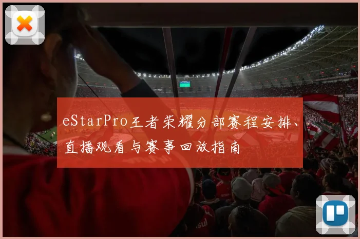 eStarPro王者荣耀分部赛程安排、直播观看与赛事回放指南