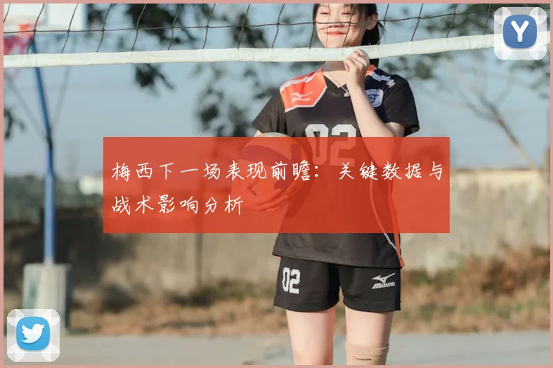 梅西下一场表现前瞻：关键数据与战术影响分析