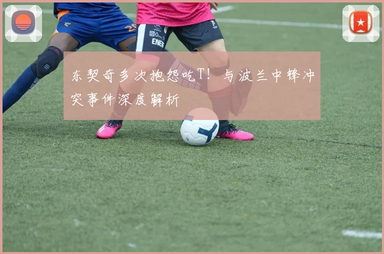 东契奇多次抱怨吃T！与波兰中锋冲突事件深度解析
