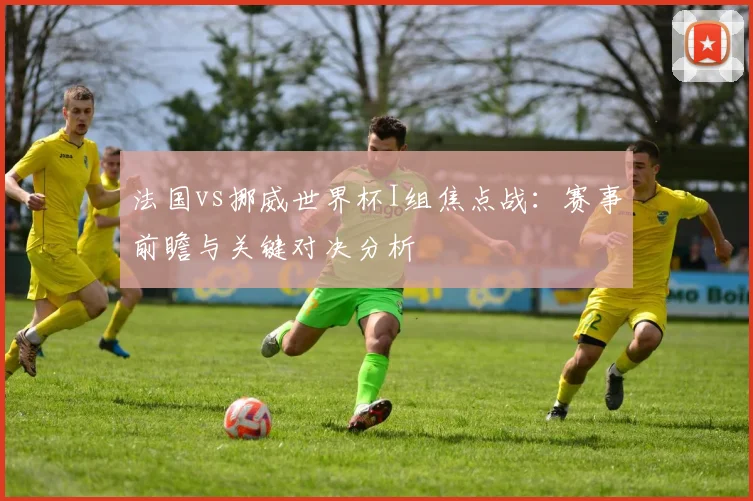 法国vs挪威世界杯I组焦点战：赛事前瞻与关键对决分析