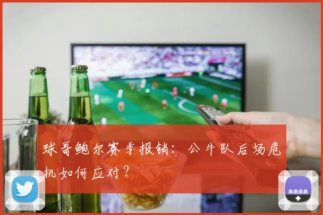 球哥鲍尔赛季报销:公牛队后场危机如何应对?