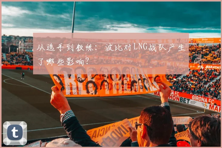 从选手到教练：波比对LNG战队产生了哪些影响？