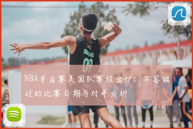 NBA季后赛美国队赛程出炉:不容错过的比赛日期与对手分析