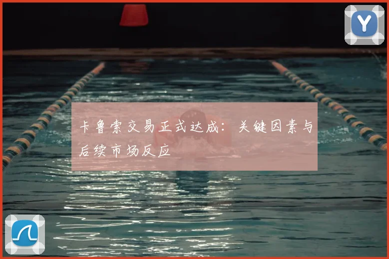 卡鲁索交易正式达成：关键因素与后续市场反应