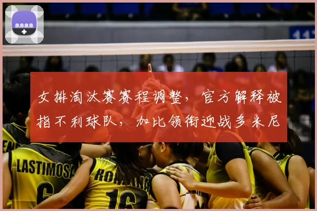女排淘汰赛赛程调整，官方解释被指不利球队，加比领衔迎战多米尼加