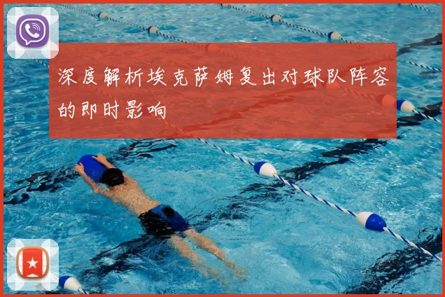 深度解析埃克萨姆复出对球队阵容的即时影响
