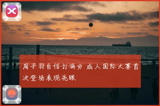 周子羽自信打满分 成人国际大赛首次登场表现亮眼