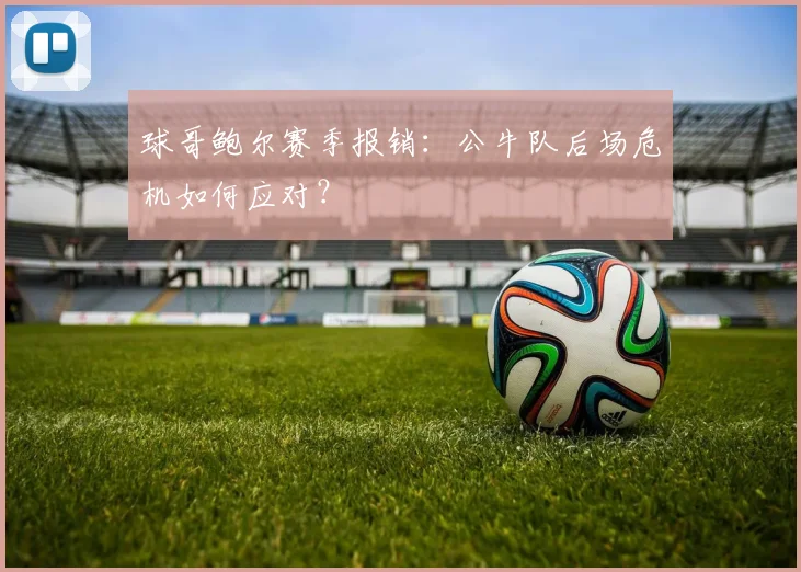 球哥鲍尔赛季报销:公牛队后场危机如何应对?