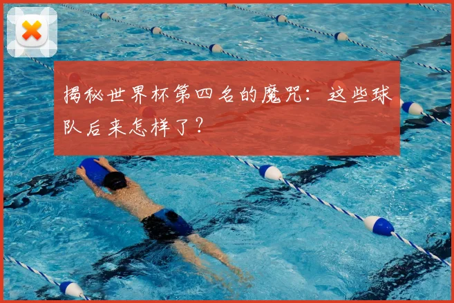 揭秘世界杯第四名的魔咒：这些球队后来怎样了？