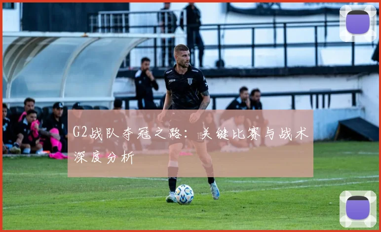 G2战队夺冠之路：关键比赛与战术深度分析