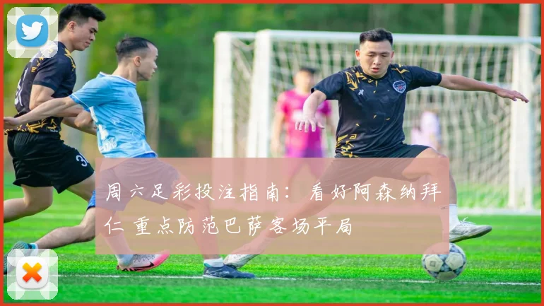 周六足彩投注指南：看好阿森纳拜仁 重点防范巴萨客场平局
