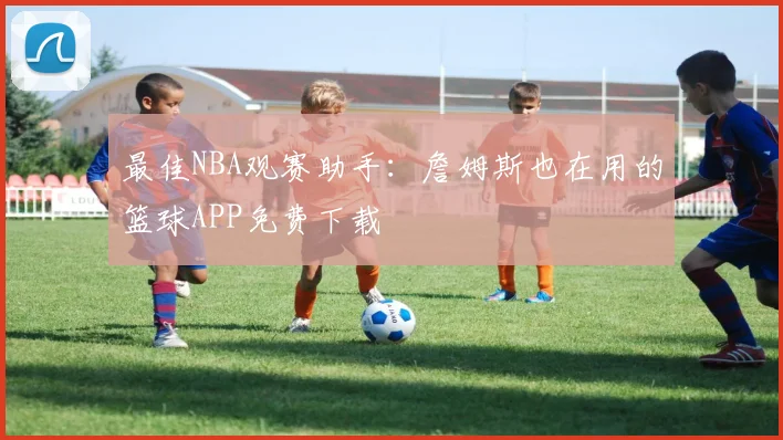 最佳NBA观赛助手：詹姆斯也在用的篮球APP免费下载