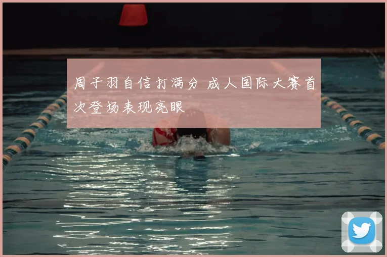 周子羽自信打满分 成人国际大赛首次登场表现亮眼